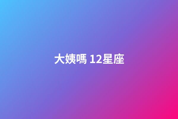 大姨嗎 12星座-第1張-星座運勢-玄機派